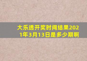 大乐透开奖时间结果2021年3月13日是多少期啊