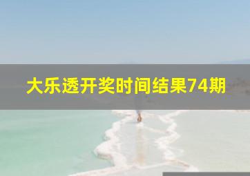 大乐透开奖时间结果74期