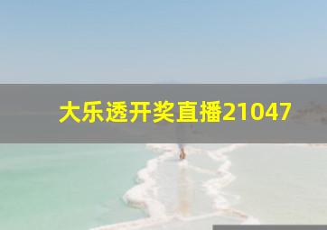 大乐透开奖直播21047