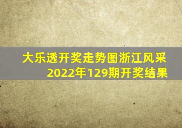 大乐透开奖走势图浙江风采2022年129期开奖结果