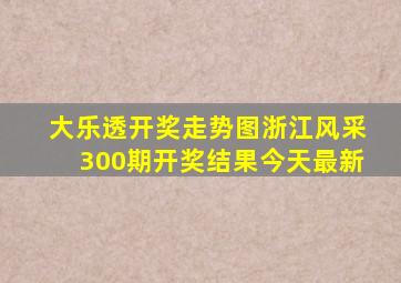 大乐透开奖走势图浙江风采300期开奖结果今天最新