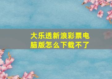 大乐透新浪彩票电脑版怎么下载不了