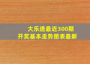 大乐透最近300期开奖基本走势图表最新