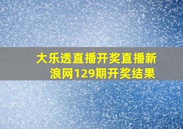 大乐透直播开奖直播新浪网129期开奖结果