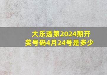 大乐透第2024期开奖号码4月24号是多少