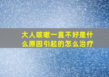 大人咳嗽一直不好是什么原因引起的怎么治疗