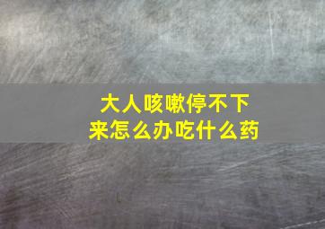 大人咳嗽停不下来怎么办吃什么药