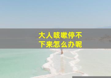 大人咳嗽停不下来怎么办呢