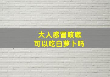 大人感冒咳嗽可以吃白萝卜吗