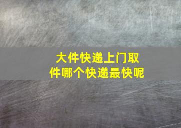 大件快递上门取件哪个快递最快呢