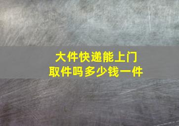 大件快递能上门取件吗多少钱一件