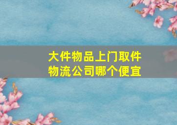 大件物品上门取件物流公司哪个便宜