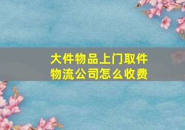 大件物品上门取件物流公司怎么收费