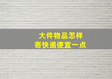 大件物品怎样寄快递便宜一点