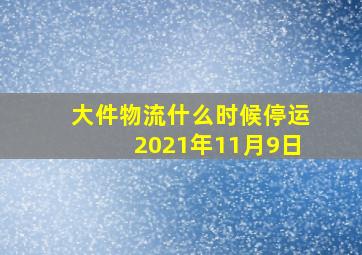 大件物流什么时候停运2021年11月9日