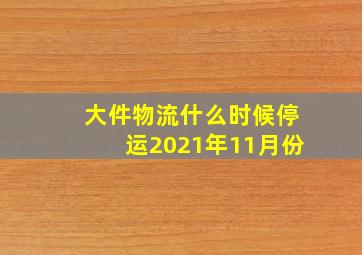 大件物流什么时候停运2021年11月份