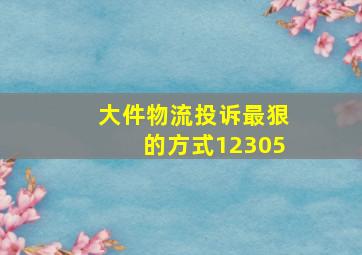 大件物流投诉最狠的方式12305