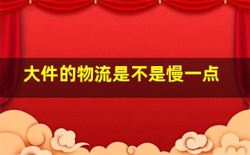 大件的物流是不是慢一点