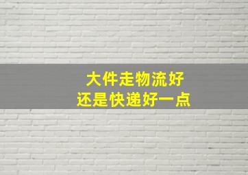 大件走物流好还是快递好一点