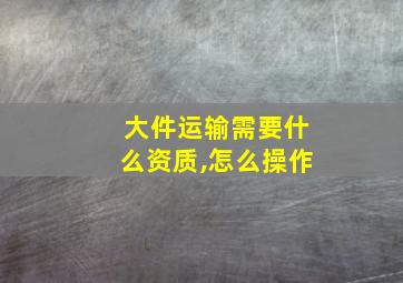 大件运输需要什么资质,怎么操作