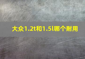 大众1.2t和1.5l哪个耐用