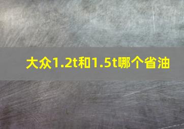 大众1.2t和1.5t哪个省油