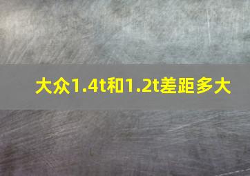 大众1.4t和1.2t差距多大