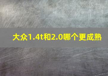 大众1.4t和2.0哪个更成熟