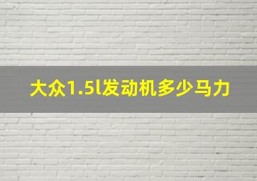 大众1.5l发动机多少马力