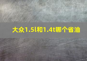 大众1.5l和1.4t哪个省油