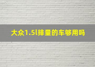 大众1.5l排量的车够用吗