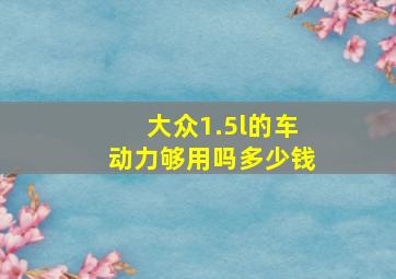 大众1.5l的车动力够用吗多少钱