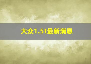 大众1.5t最新消息