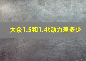 大众1.5和1.4t动力差多少