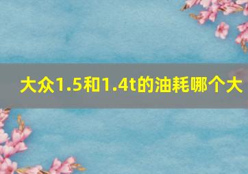 大众1.5和1.4t的油耗哪个大