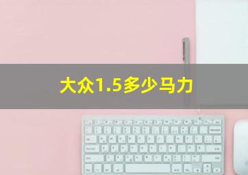 大众1.5多少马力