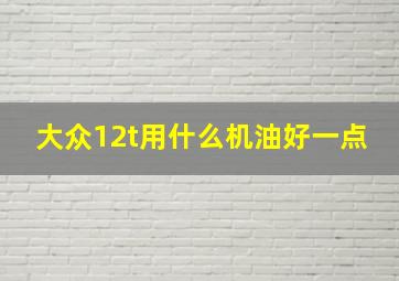 大众12t用什么机油好一点