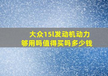 大众15l发动机动力够用吗值得买吗多少钱