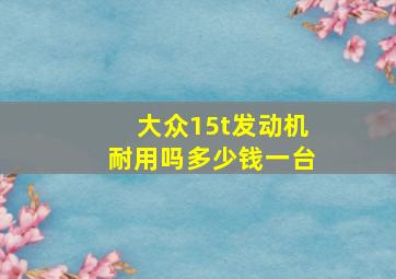 大众15t发动机耐用吗多少钱一台