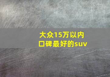 大众15万以内口碑最好的suv