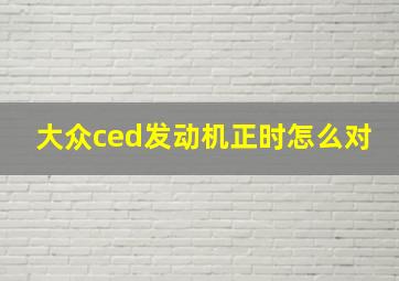 大众ced发动机正时怎么对