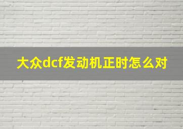 大众dcf发动机正时怎么对