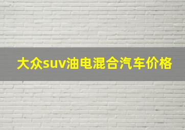 大众suv油电混合汽车价格