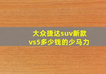 大众捷达suv新款vs5多少钱的少马力