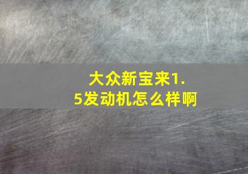 大众新宝来1.5发动机怎么样啊