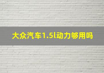 大众汽车1.5l动力够用吗