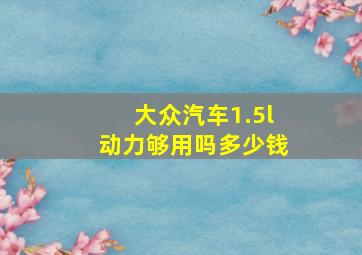 大众汽车1.5l动力够用吗多少钱