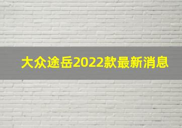 大众途岳2022款最新消息