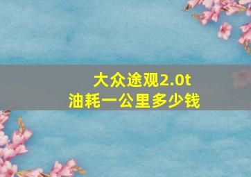 大众途观2.0t油耗一公里多少钱