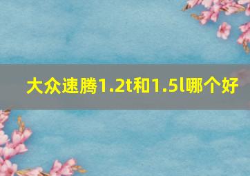 大众速腾1.2t和1.5l哪个好